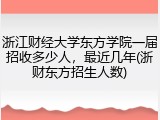 浙江财经大学东方学院一届招收多少人，最近几年(浙财东方招生人数)