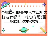 福州软件职业技术学院知名校友有哪些，校史介绍(福州软院校友校史)