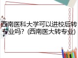 西南医科大学可以进校后转专业吗？(西南医大转专业)
