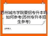 苏州城市学院要招专升本吗，如何参考(苏州专升本招生参考)