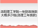 洛阳理工学院一年财政拨款大概多少钱(洛理工年拨款)