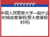 中国人民警察大学一般什么时候放寒暑假(警大寒暑假时间)