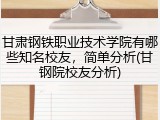 甘肃钢铁职业技术学院有哪些知名校友，简单分析(甘钢院校友分析)