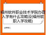 福州软件职业技术学院办理入学有什么攻略没(福州软职入学攻略)