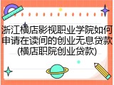 浙江横店影视职业学院如何申请在读间的创业无息贷款(横店职院创业贷款)
