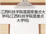 江西科技学院是国家重点大学吗(江西科技学院是重点大学吗)