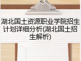 湖北国土资源职业学院招生计划详细分析(湖北国土招生解析)