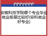 安徽科技学院哪个专业毕业就业前景比较好(安科就业好专业)