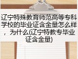 辽宁特殊教育师范高等专科学校的毕业证含金量怎么样，为什么(辽宁特教专毕业证含金量)