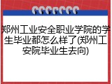 郑州工业安全职业学院的学生毕业都怎么样了(郑州工安院毕业生去向)