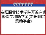 安阳职业技术学院开设有哪些奖学和助学金(安阳职院奖助学金)