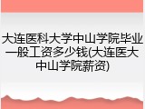 大连医科大学中山学院毕业一般工资多少钱(大连医大中山学院薪资)