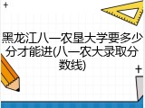 黑龙江八一农垦大学要多少分才能进(八一农大录取分数线)