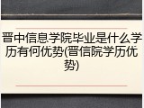 晋中信息学院毕业是什么学历有何优势(晋信院学历优势)