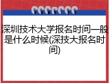 深圳技术大学报名时间一般是什么时候(深技大报名时间)