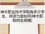 神木职业技术学院有多少学生，师资力量如何(神木职院师生规模)