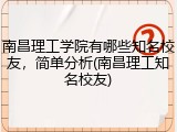 南昌理工学院有哪些知名校友，简单分析(南昌理工知名校友)