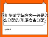 四川旅游学院宿舍一般是怎么分配的(川旅宿舍分配)