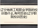 辽宁地质工程职业学院的校训是什么,有何历史(辽宁职院校训历史)