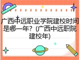 广西中远职业学院建校时间是哪一年？(广西中远职院建校年)