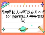 河南科技大学可以专升本吗，如何操作(科大专升本条件)