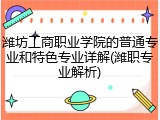 潍坊工商职业学院的普通专业和特色专业详解(潍职专业解析)