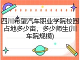四川希望汽车职业学院校园占地多少亩，多少师生(川车院规模)