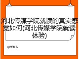河北传媒学院就读的真实感觉如何(河北传媒学院就读体验)