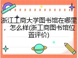 浙江工商大学图书馆在哪里，怎么样(浙工商图书馆位置评价)