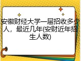 安徽财经大学一届招收多少人，最近几年(安财近年招生人数)