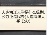 大连海洋大学是什么级别，公办还是民办(大连海洋大学 公办)