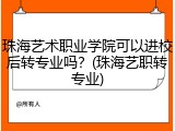 珠海艺术职业学院可以进校后转专业吗？(珠海艺职转专业)
