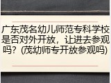 广东茂名幼儿师范专科学校是否对外开放，让进去参观吗？(茂幼师专开放参观吗)