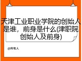 天津工业职业学院的创始人是谁，前身是什么(津职院创始人及前身)
