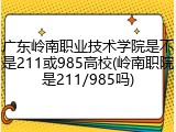 广东岭南职业技术学院是不是211或985高校(岭南职院是211/985吗)