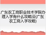广东农工商职业技术学院办理入学有什么攻略没(广东农工商入学攻略)