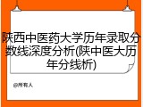 陕西中医药大学历年录取分数线深度分析(陕中医大历年分线析)