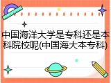 中国海洋大学是专科还是本科院校呢(中国海大本专科)