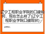 辽宁工程职业学院的口碑如何，现在怎么样了(辽宁工程职业学院口碑现状)