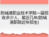 防城港职业技术学院一届招收多少人，最近几年(防城港职院近年招生)