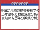 贵阳幼儿师范高等专科学校历年录取分数线深度分析(贵幼师专历年分数线分析)
