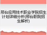 邢台应用技术职业学院招生计划详细分析(邢台职院招生解析)