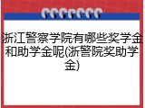 浙江警察学院有哪些奖学金和助学金呢(浙警院奖助学金)