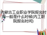 内蒙古工业职业学院报名时间一般是什么时候(内工职院报名时间)