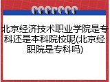 北京经济技术职业学院是专科还是本科院校呢(北京经职院是专科吗)