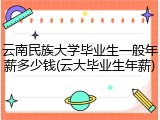 云南民族大学毕业生一般年薪多少钱(云大毕业生年薪)