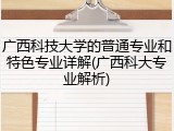 广西科技大学的普通专业和特色专业详解(广西科大专业解析)