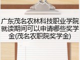 广东茂名农林科技职业学院就读期间可以申请哪些奖学金(茂名农职院奖学金)