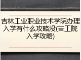 吉林工业职业技术学院办理入学有什么攻略没(吉工院入学攻略)