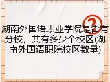 湖南外国语职业学院是否有分校，共有多少个校区(湖南外国语职院校区数量)